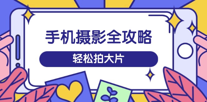（14476期）手机摄影全攻略，从拍摄到剪辑，训练营带你玩转短视频，轻松拍大片_豪客资源创业项目网-豪客资源_豪客资源库