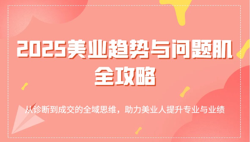 2025美业趋势与问题肌全攻略：从诊断到成交的全域思维，助力美业人提升专业与业绩_豪客资源创业网-豪客资源_豪客资源库