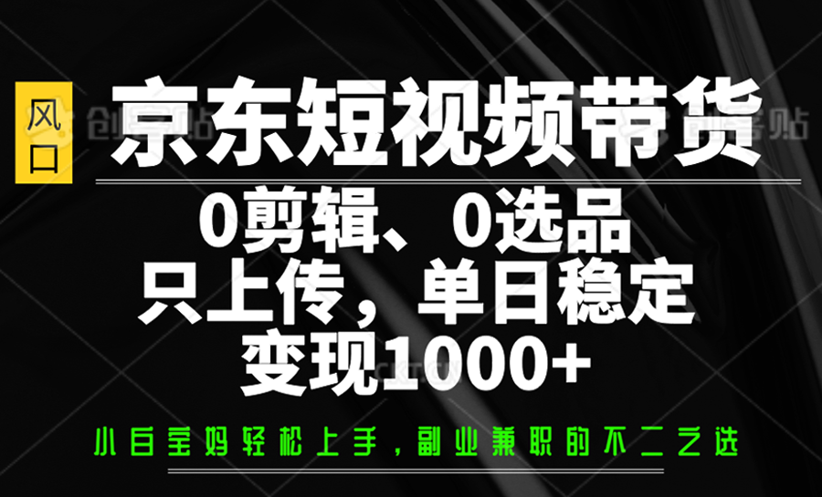 京东短视频带货，0剪辑，0选品，只上传，单日稳定变现1000+_豪客资源创业网-豪客资源_豪客资源库