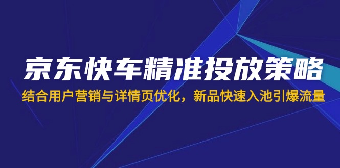 （14185期）京东快车精准投放策略，结合用户营销与详情页优化，新品快速入池引爆流量_豪客资源创业项目网-豪客资源_豪客资源库