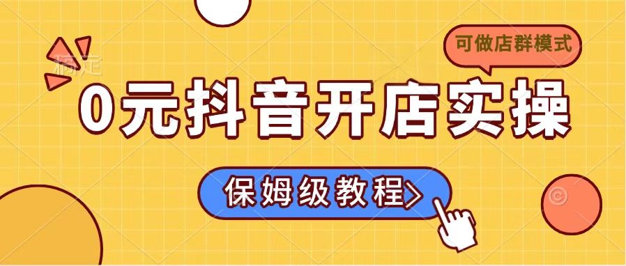 （14538期）0元抖音开店实操，保姆级教程适合小白（可做店群模式）_豪客资源创业项目网-豪客资源_豪客资源库
