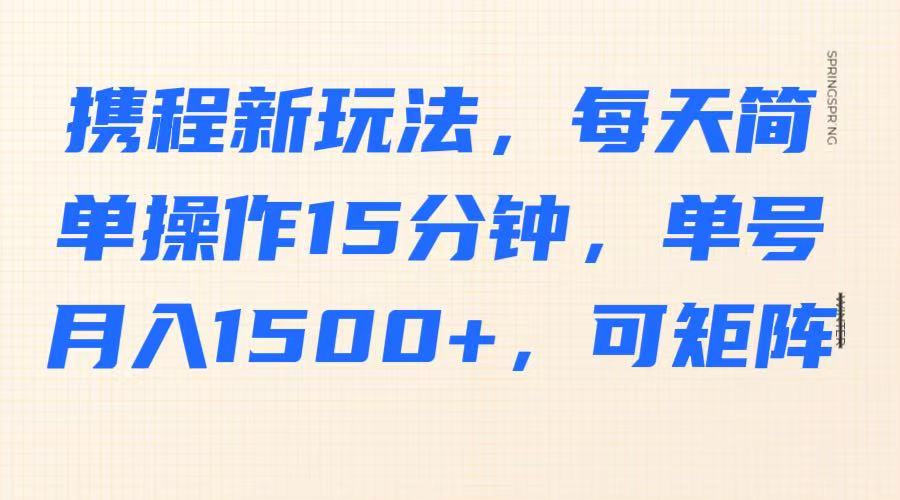 携程新玩法，每天简单操作15分钟，单号月入1500+，可矩阵_豪客资源创业网-豪客资源_豪客资源库