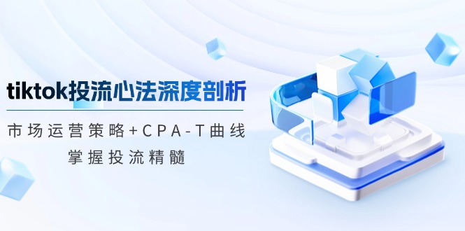 TikTok投流矩阵系统运营课程:市场运营策略+CPA-T曲线,掌握投流精髓(更新)_豪客资源创业网-豪客资源_豪客资源库