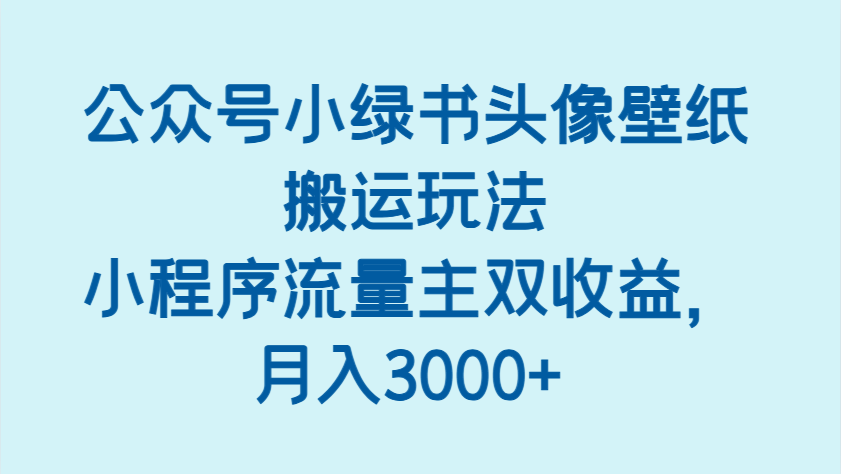 公众号小绿书头像壁纸搬运玩法，小程序流量主双收益，月入3000+_豪客资源创业网-豪客资源_豪客资源库