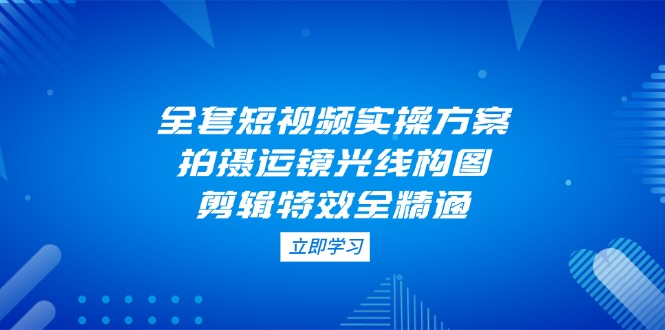 （14465期）全套短视频实操方案，拍摄运镜光线构图，剪辑特效全精通_豪客资源创业项目网-豪客资源_豪客资源库
