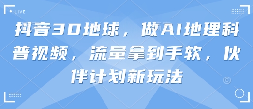 抖音3D地球，做AI地理科普视频，流量拿到手软，伙伴计划新玩法——豪客资源创业项目网-豪客资源_豪客资源库