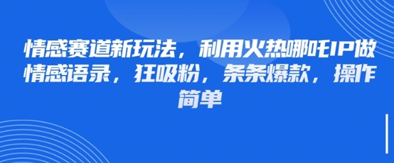 情感赛道新玩法，利用火热哪吒IP做情感语录，狂吸粉，条条爆款，操作简单——豪客资源创业项目网-豪客资源_豪客资源库