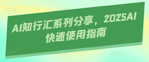 AI知行汇系列分享，2025AI快速使用指南——豪客资源创业项目网-豪客资源_豪客资源库