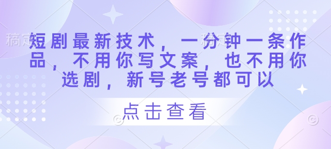 短剧最新技术，一分钟一条作品，不用你写文案，也不用你选剧，新号老号都可以——豪客资源创业项目网-豪客资源_豪客资源库