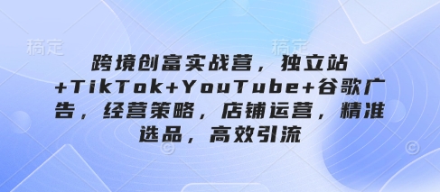 跨境创富实战营,独立站+TikTok+YouTube+谷歌广告,经营策略,店铺运营,精准选品,高效引流——豪客资源创业项目网-豪客资源_豪客资源库