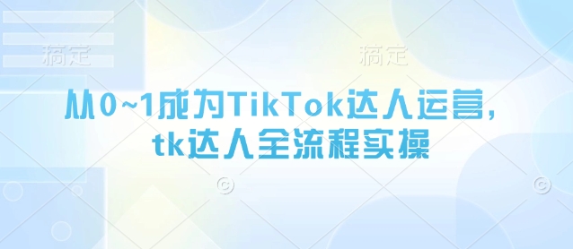从0~1成为TikTok达人运营，tk达人全流程实操——豪客资源创业项目网-豪客资源_豪客资源库