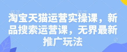 淘宝天猫运营实操课，新品搜索运营课，无界最新推广玩法——豪客资源创业项目网-豪客资源_豪客资源库