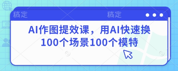 AI作图提效课，用AI快速换100个场景100个模特——豪客资源创业项目网-豪客资源_豪客资源库