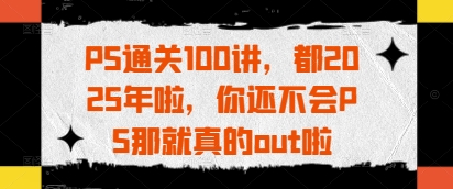 PS通关100讲，都2025年啦，你还不会PS那就真的out啦——豪客资源创业项目网-豪客资源_豪客资源库