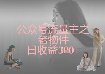 公众号流量主之老物件日收益300+——豪客资源创业项目网-豪客资源_豪客资源库