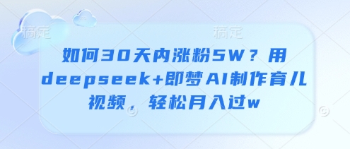 如何30天内涨粉5W？用deepseek+即梦AI制作育儿视频，轻松月入过w——豪客资源创业项目网-豪客资源_豪客资源库