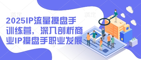 2025IP流量操盘手训练营，深入剖析商业IP操盘手职业发展——豪客资源创业项目网-豪客资源_豪客资源库