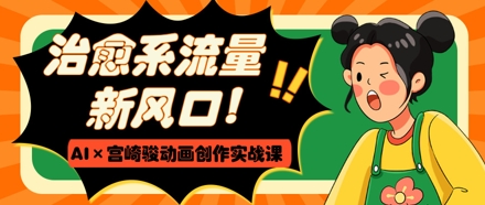 治愈系流量新风口，AI+宫崎骏动画创作实战课，从0到1打造爆款视频——豪客资源创业项目网-豪客资源_豪客资源库
