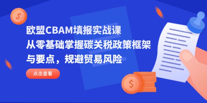 （14342期）欧盟CBAM填报实战课，从零基础掌握碳关税政策框架与要点，规避贸易风险_豪客资源创业项目网-豪客资源_豪客资源库
