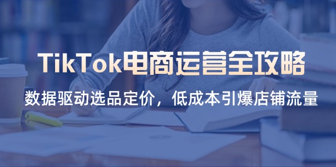 （14343期）TikTok电商运营全攻略，数据驱动选品定价，低成本引爆店铺流量_豪客资源创业项目网-豪客资源_豪客资源库