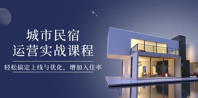 （14471期）城市民宿运营实战课程，轻松搞定上线与优化，增加入住率_豪客资源创业项目网-豪客资源_豪客资源库