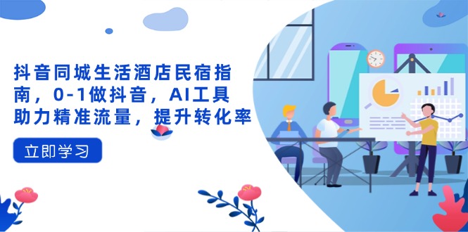 （14368期）抖音同城生活酒店民宿指南，0-1做抖音，AI工具助力精准流量，提升转化率_豪客资源创业项目网-豪客资源_豪客资源库