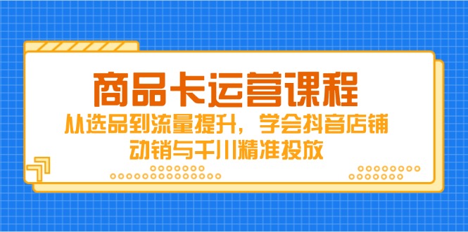（14612期）商品卡运营课程，从选品到流量提升，学会抖音店铺动销与千川精准投放_豪客资源创业项目网-豪客资源_豪客资源库
