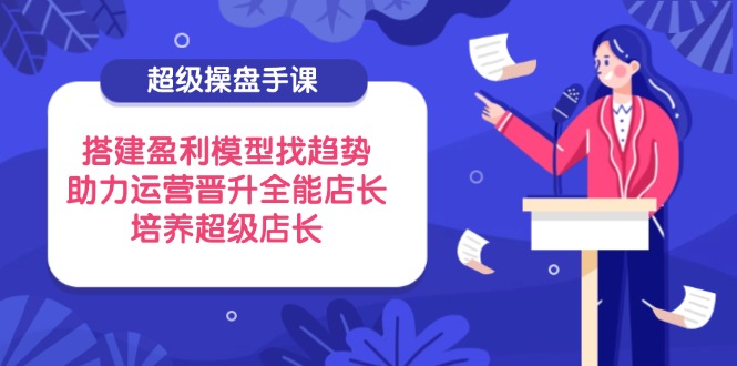 （14431期）超级操盘手课，搭建盈利模型找趋势，助力运营晋升全能店长，培养超级店长_豪客资源创业项目网-豪客资源_豪客资源库