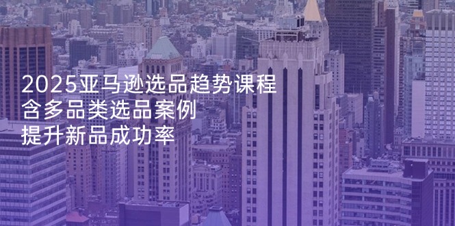 （14434期）2025亚马逊选品趋势课程，含多品类选品案例，提升新品成功率_豪客资源创业项目网-豪客资源_豪客资源库