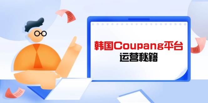 韩国Coupang平台运营秘籍，酷胖卖家必修课，助力卖家提升平台竞争力_豪客资源创业网-豪客资源_豪客资源库