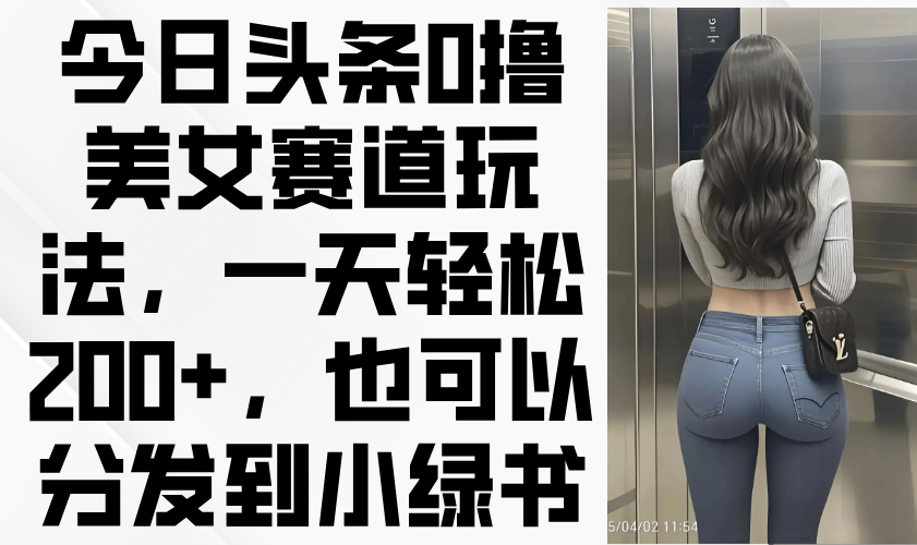 （14393期）今日头条0撸美女赛道玩法，一天轻松200+，也可以分发到小绿书_豪客资源创业项目网-豪客资源_豪客资源库
