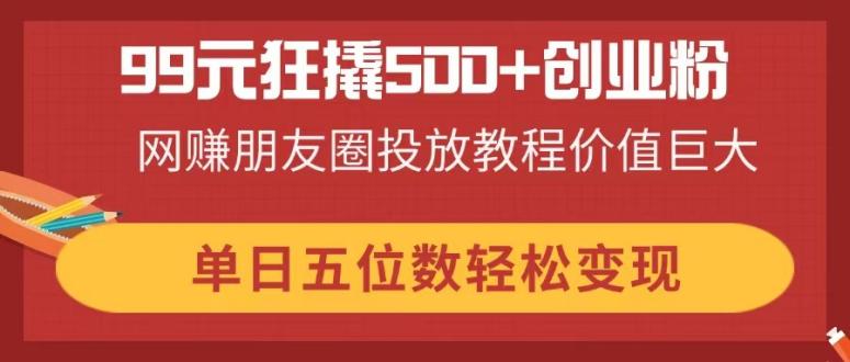（14247期）99元狂撬500+创业粉，网赚朋友圈投放教程价值巨大，单日五位数轻松变现_豪客资源创业项目网-豪客资源_豪客资源库