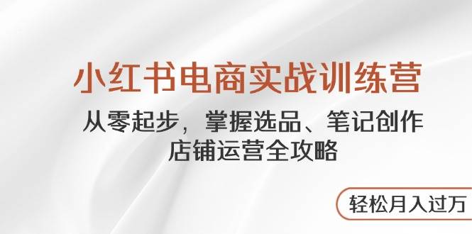 小红书电商实战训练营，从零起步，掌握选品、笔记创作、店铺运营全攻略，轻松月入过万_豪客资源创业网-豪客资源_豪客资源库