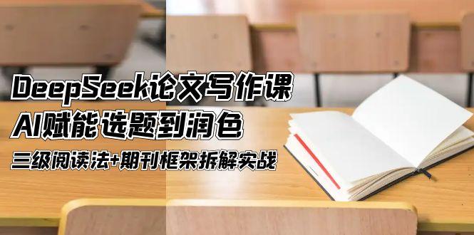 （14927期）DeepSeek论文写作课，AI赋能选题到润色，三级阅读法+期刊框架拆解实战_豪客资源创业项目网-豪客资源_豪客资源库