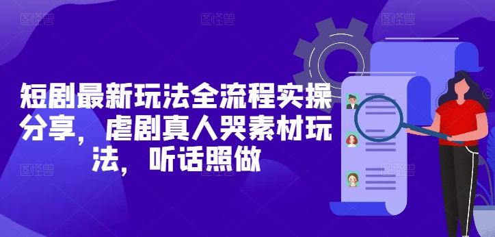 短剧最新玩法全流程实操分享，虐剧真人哭素材玩法，听话照做——豪客资源创业项目网-豪客资源_豪客资源库