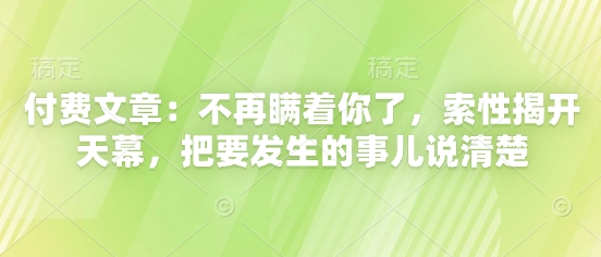 付费文章：不再瞒着你了，索性揭开天幕，把要发生的事儿说清楚——豪客资源创业项目网-豪客资源_豪客资源库