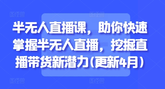 半无人直播课，助你快速掌握半无人直播，挖掘直播带货新潜力(更新4月)——豪客资源创业项目网-豪客资源_豪客资源库
