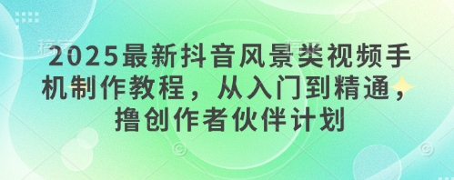 2025最新抖音风景类视频手机制作教程，从入门到精通，撸创作者伙伴计划——豪客资源创业项目网-豪客资源_豪客资源库