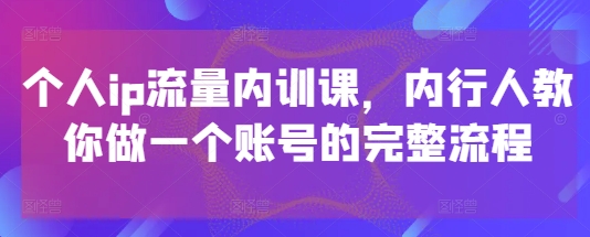 个人ip流量内训课,内行人教你做一个账号的完整流程——豪客资源创业项目网-豪客资源_豪客资源库