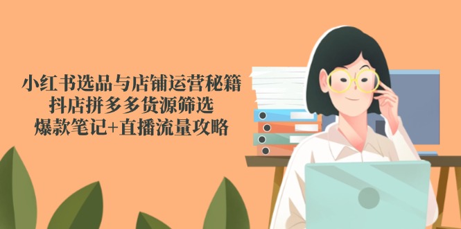 （14896期）小红书选品与店铺运营秘籍，抖店拼多多货源筛选，爆款笔记+直播流量攻略_豪客资源创业项目网-豪客资源_豪客资源库