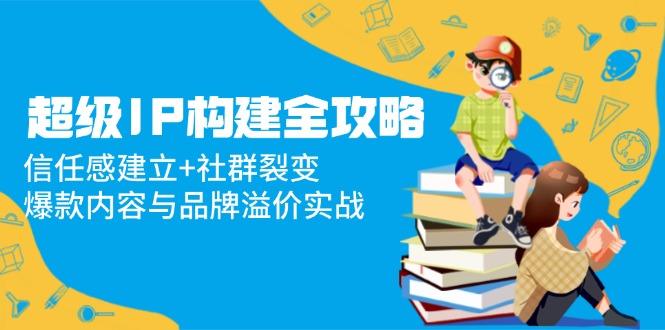 （14747期）超级IP构建全攻略：信任感建立+社群裂变，爆款内容与品牌溢价实战_豪客资源创业项目网-豪客资源_豪客资源库