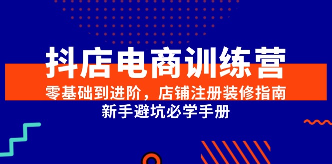 抖店电商训练营,零基础到进阶,店铺注册装修指南,新手避坑必学手册_豪客资源创业网-豪客资源_豪客资源库
