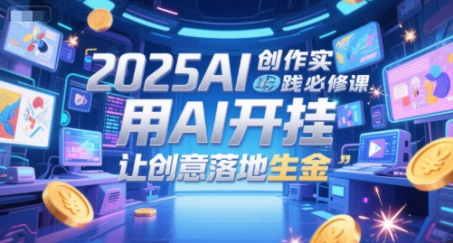 2025AI创作实践必修课，用AI开挂，让创意落地生金——豪客资源创业项目网-豪客资源_豪客资源库