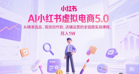 AI小红书虚拟电商5.0,从精准选品、高效创作到,店铺运营的全链路实战课程,月入1W——豪客资源创业项目网-豪客资源_豪客资源库