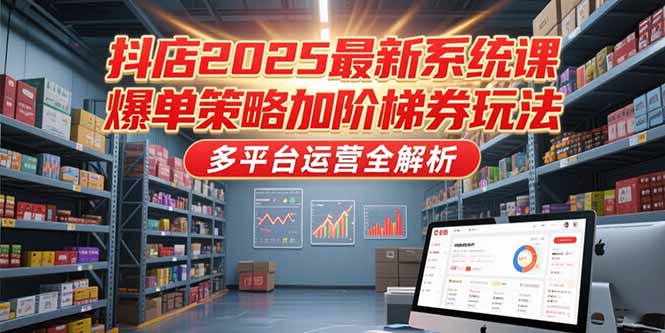 （15214期）抖店2025最新系统课，爆单策略加阶梯券玩法，多平台运营全解析_豪客资源创业项目网-豪客资源_豪客资源库