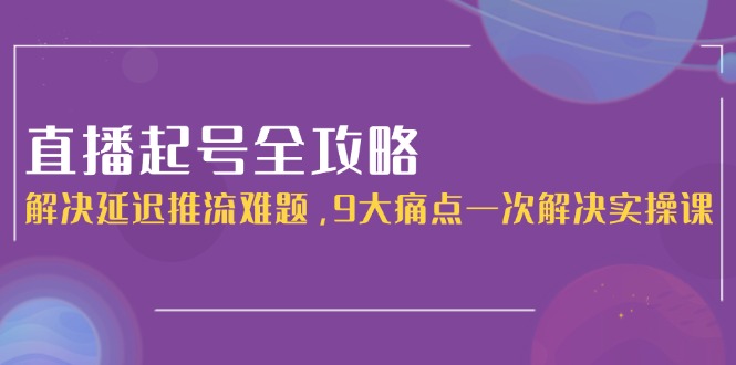 （15043期）直播起号全攻略：解决延迟推流难题，9大痛点一次解决实操课_豪客资源创业项目网-豪客资源_豪客资源库