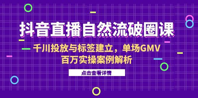 （15136期）抖音直播自然流破圈课-6月，千川投放与标签建立，单场GMV百万实操案例解析_豪客资源创业项目网-豪客资源_豪客资源库