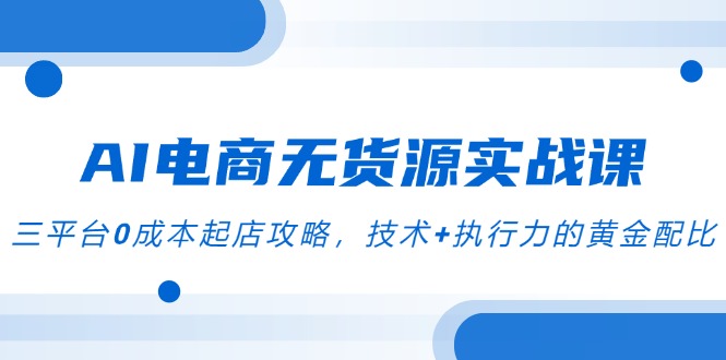 （14982期）AI电商无货源实战课，三平台0成本起店攻略，技术+执行力的黄金配比_豪客资源创业项目网-豪客资源_豪客资源库
