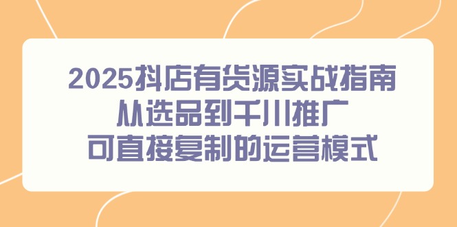 （14983期）2025抖店有货源实战指南，从选品到千川推广，可直接复制的运营模式_豪客资源创业项目网-豪客资源_豪客资源库