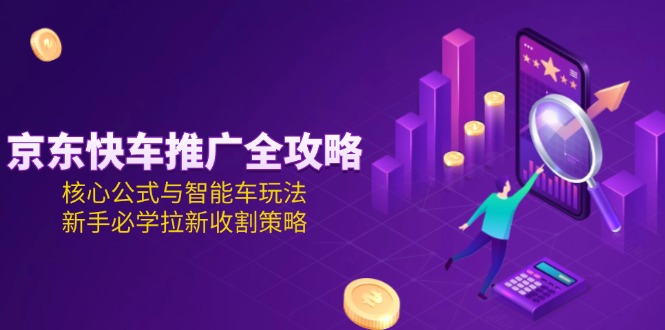 （15099期）京东快车推广全攻略，核心公式与智能车玩法，新手必学拉新收割策略_豪客资源创业项目网-豪客资源_豪客资源库